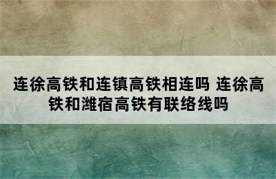 连徐高铁和连镇高铁相连吗 连徐高铁和潍宿高铁有联络线吗